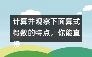 計算并觀察下面算式得數(shù)的特點，你能直接寫出寶盒上算式的得數(shù)并找到密碼?