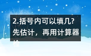 2.括號(hào)內(nèi)可以填幾?先估計(jì)，再用計(jì)算器檢驗(yàn)，找到合適的答案。