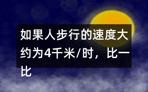 如果人步行的速度大約為4千米/時，比一比、說一說，你有什么感受?