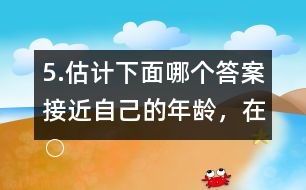 5.估計(jì)下面哪個(gè)答案接近自己的年齡，在○內(nèi)畫“√”。