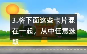 3.將下面這些卡片混在一起，從中任意選取一張卡片，這張卡片可能是什么?