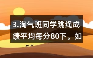 3.淘氣班同學(xué)跳繩成績平均每分80下。如果把笑笑的成績記作“-1下”，想一想，填一填。