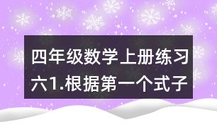 四年級數(shù)學(xué)上冊練習(xí)六1.根據(jù)第一個式子的結(jié)果，直接寫出后面的結(jié)果。