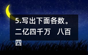 5.寫出下面各數(shù)。 二億四千萬(wàn)   八百四十億九千三百萬(wàn)   五億零六百二十萬(wàn)
