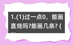 1.(1)過一點(diǎn)0，能畫直線嗎?能畫幾條? (2)經(jīng)過兩點(diǎn)A、B，能不能畫直線?能畫幾條?