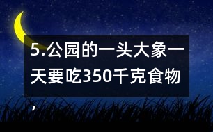 5.公園的一頭大象一天要吃350千克食物，飼養(yǎng)員準(zhǔn)備了5噸食物。