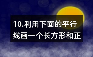 10.利用下面的平行線畫一個(gè)長(zhǎng)方形和正方形。