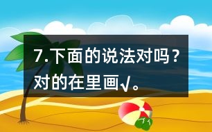 7.下面的說(shuō)法對(duì)嗎？對(duì)的在（）里畫“√”。