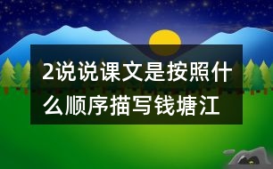 2、說說課文是按照什么順序描寫錢塘江大潮的，你腦海中浮現(xiàn)出怎樣的畫面，選擇印象最深和同學交流。