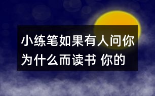 小練筆：如果有人問你為什么而讀書, 你的回答是什么?想一想，寫下來，注意寫清楚理由。