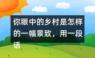 你眼中的鄉(xiāng)村是怎樣的一幅景致，用一段話寫下來(lái)