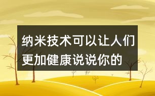 納米技術(shù)可以讓人們更加健康,說說你的理解。