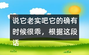 說它老實吧它的確有時候很乖，根據(jù)這段話仿寫句子
