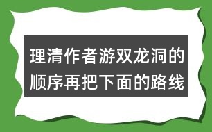 理清作者游雙龍洞的順序再把下面的路線圖補充完整