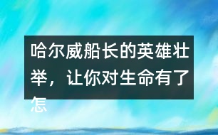哈爾威船長的英雄壯舉，讓你對生命有了怎樣的體會？