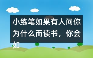 小練筆：如果有人問你為什么而讀書，你會(huì)如何回答？