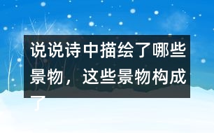 說說詩中描繪了哪些景物，這些景物構成了怎樣的畫面。