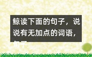 鯨讀下面的句子，說(shuō)說(shuō)有無(wú)加點(diǎn)的詞語(yǔ)，句子的意思有什么不同，你從中受到什么啟發(fā)？