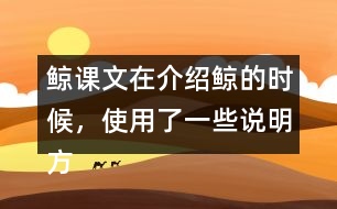 鯨課文在介紹鯨的時(shí)候，使用了一些說(shuō)明方法。如，例舉數(shù)字“目前已知最大的鯨約有十六萬(wàn)公斤重，最小的也有兩千公斤?！闭n文還使用了哪些說(shuō)明方法？找出來(lái)和同學(xué)們交流。