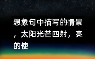 想象句中描寫的情景，太陽光芒四射，亮的使人睜不開眼睛，照樣子說一說