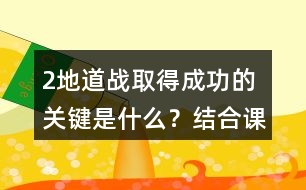 2、地道戰(zhàn)取得成功的關(guān)鍵是什么？結(jié)合課文內(nèi)容說一說。