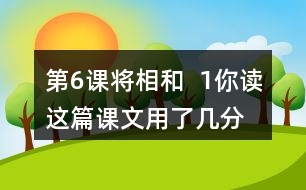 第6課將相和  1、你讀這篇課文用了幾分鐘？了解了哪些內(nèi)容？和同學(xué)交流自己的閱讀體會(huì)。