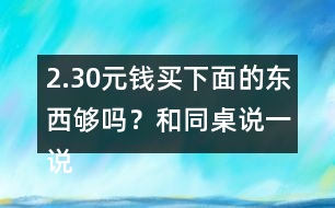 2.30元錢買下面的東西夠嗎？和同桌說一說你是怎樣算的？