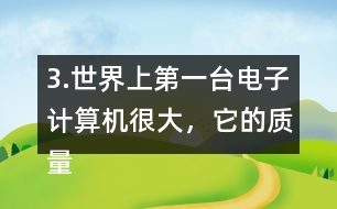 3.世界上第一臺(tái)電子計(jì)算機(jī)很大，它的質(zhì)量相當(dāng)于6頭5.85t重的大象，這臺(tái)計(jì)算機(jī)有多重?
