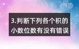 3.判斷下列各個(gè)積的小數(shù)位數(shù)有沒(méi)有錯(cuò)誤。