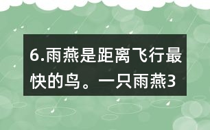 6.雨燕是距離飛行最快的鳥。一只雨燕3小時可飛行510km，一只信鴿每小時可飛行74km。