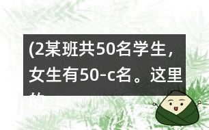 (2）某班共50名學(xué)生，女生有（50-c）名。這里的c表示什么？
