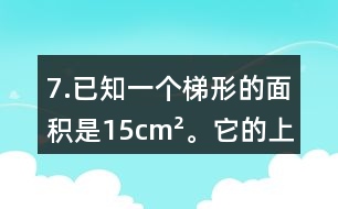 7.已知一個(gè)梯形的面積是15cm2。它的上底是4.5cm，高是3cm，下底是多少厘米?