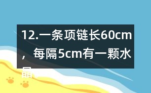 12.一條項(xiàng)鏈長(zhǎng)60cm，每隔5cm有一顆水晶。這條項(xiàng)鏈上共有多少顆水晶?