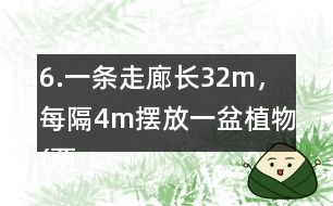 6.一條走廊長32m，每隔4m擺放一盆植物(兩端不放)。