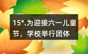 15*.為迎接“六一”兒童節(jié)，學(xué)校舉行團(tuán)體操表演。