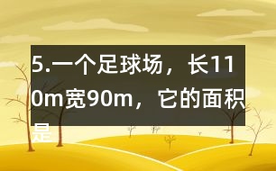 5.一個足球場，長110m、寬90m，它的面積是多少平方米?1km2大約相當(dāng)于多少個這樣的足球場?