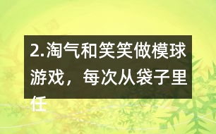 2.淘氣和笑笑做模球游戲，每次從袋子里任意模一個球，然后放回?fù)u勻。每人難摸了30次，記錄如下。 袋子里哪種顏色的球可能最多?哪種顏色的球可能最少?說一說你的理由。