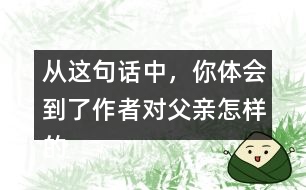 從這句話中，你體會到了作者對父親怎樣的情感？