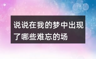 說說在“我”的夢中出現(xiàn)了哪些難忘的場景？哪個場景給你的印象最深。