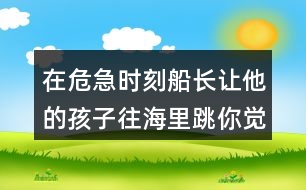 在危急時(shí)刻船長(zhǎng)讓他的孩子往海里跳你覺得他的辦法好在哪