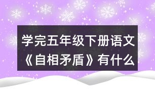 學(xué)完五年級(jí)下冊(cè)語(yǔ)文《自相矛盾》有什么體會(huì)？