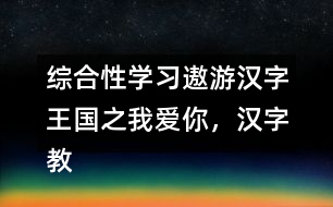 綜合性學(xué)習(xí)：遨游漢字王國之我愛你，漢字教學(xué)設(shè)計
