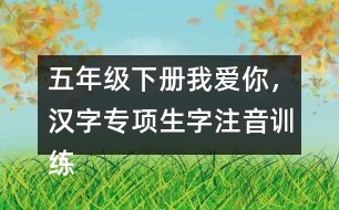 五年級下冊我愛你，漢字專項(xiàng)生字注音訓(xùn)練答案