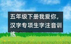 五年級(jí)下冊(cè)我愛(ài)你，漢字專(zhuān)項(xiàng)生字注音訓(xùn)練