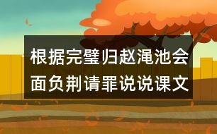 根據(jù)完璧歸趙澠池會(huì)面負(fù)荊請(qǐng)罪說說課文說要內(nèi)容