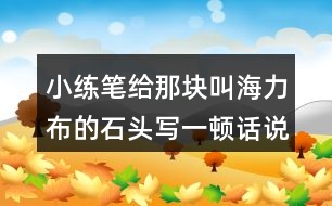 小練筆：給那塊叫海力布的石頭寫(xiě)一頓話說(shuō)說(shuō)來(lái)歷