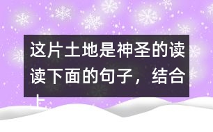 這片土地是神圣的讀讀下面的句子，結(jié)合上下文和生活實際說說這些句子的含義；再從課文中找出類似的句子，和同學談談自己的理解。