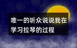 唯一的聽(tīng)眾說(shuō)說(shuō)“我”在學(xué)習(xí)拉琴的過(guò)程中，心理和行動(dòng)發(fā)生了哪些變化，為什么會(huì)有這些變化。
