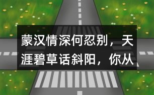 “蒙漢情深何忍別，天涯碧草話斜陽(yáng)”，你從課文哪些地方體會(huì)到了“蒙漢情深” ？