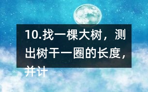 10.找一棵大樹，測(cè)出樹干一圈的長(zhǎng)度，并計(jì)算樹干橫截面的直徑是多少。